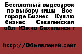 Бесплатный видеоурок по выбору ниши - Все города Бизнес » Куплю бизнес   . Сахалинская обл.,Южно-Сахалинск г.